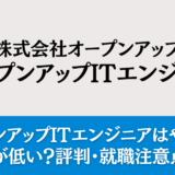 オープンアップITエンジニアはやばい？難易度が低い？評判・就職注意点も解説