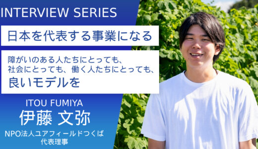 NPO法人ユアフィールドつくば　伊藤文弥さん【日本を代表する福祉事業になる】