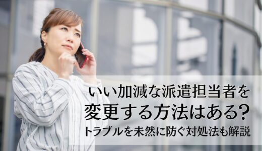 いい加減な派遣担当者を変更する方法はある？トラブルを未然に防ぐ対処法も解説