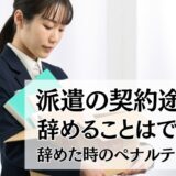 派遣の契約途中で辞めることはできる？次の仕事は？辞めた時のペナルティも解説