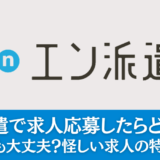 エン派遣で求人応募したらどうなる？登録しても大丈夫？怪しい求人の特徴を解説