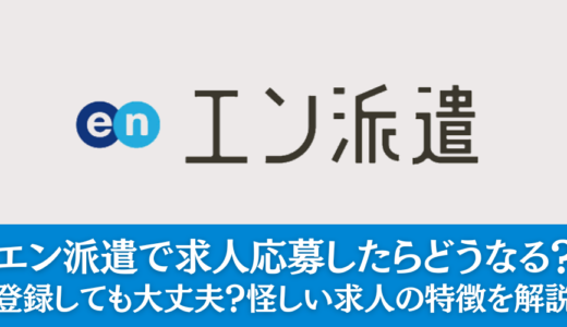 エン派遣で求人応募したらどうなる？登録しても大丈夫？怪しい求人の特徴を解説