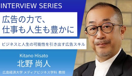 広島経済大学＿北野尚人教授に訊く：ビジネスも人生も豊かにする！広告スキルの真髄