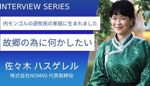 株式会社NOMAD 佐々木ハスゲレルさん【草原の中をゲルで移動しながら、家畜を育てる暮らしをしていました】